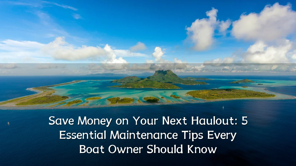 Save Money on Your Next Haulout: 5 Essential Maintenance Tips Every Boat Owner Should Know