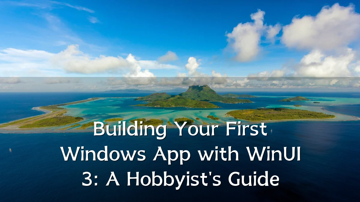 Building Your First Windows App with WinUI 3: A Hobbyist's Guide