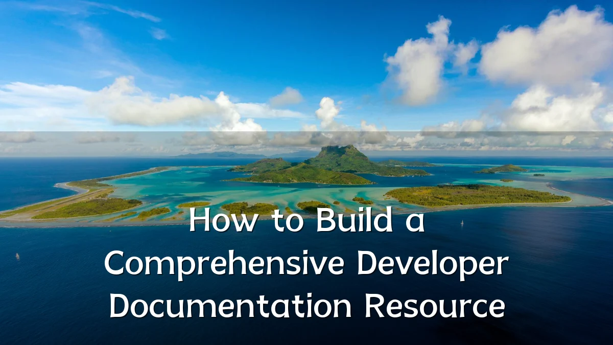 How to Build a Comprehensive Developer Documentation Resource