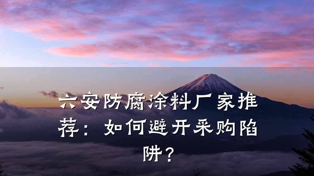 六安防腐涂料厂家推荐:如何避开采购陷阱?
