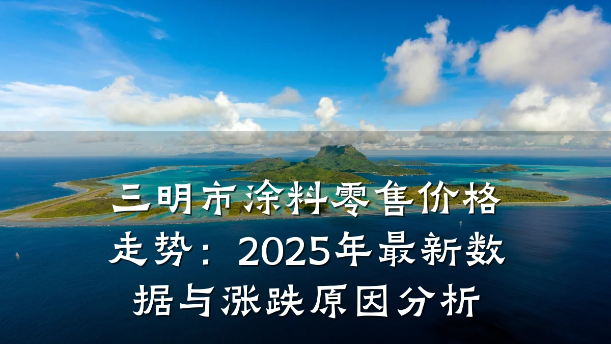 三明市涂料零售价格走势:2025年最新数据与涨跌原因分析